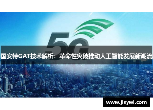 国安特GAT技术解析:革命性突破推动人工智能发展新潮流 国安特GAT技术解析:革命性突破推动人工智能发展新潮流