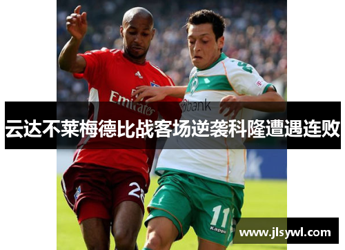 云达不莱梅德比战客场逆袭科隆遭遇连败 云达不莱梅德比战客场逆袭科隆遭遇连败