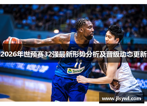 2026年世预赛32强最新形势分析及晋级动态更新 2026年世预赛32强最新形势分析及晋级动态更新