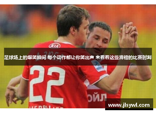 足球场上的爆笑瞬间 每个动作都让你笑出声 来看看这些滑稽的比赛时刻 足球场上的爆笑瞬间 每个动作都让你笑出声 来看看这些滑稽的比赛时刻