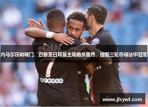 内马尔压哨破门,巴黎圣日耳曼主场绝杀里昂,提前三轮夺得法甲冠军 内马尔压哨破门,巴黎圣日耳曼主场绝杀里昂,提前三轮夺得法甲冠军