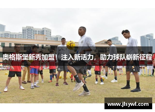 奥格斯堡新秀加盟!注入新活力,助力球队崭新征程 奥格斯堡新秀加盟!注入新活力,助力球队崭新征程