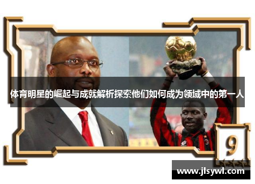 体育明星的崛起与成就解析探索他们如何成为领域中的第一人 体育明星的崛起与成就解析探索他们如何成为领域中的第一人