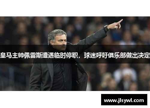 皇马主帅佩雷斯遭遇临时停职，球迷呼吁俱乐部做出决定