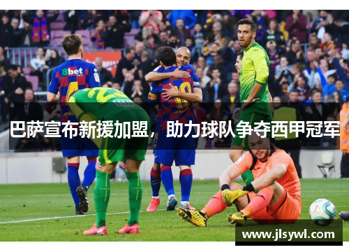 巴萨宣布新援加盟，助力球队争夺西甲冠军