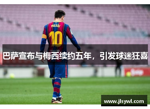 巴萨宣布与梅西续约五年，引发球迷狂喜