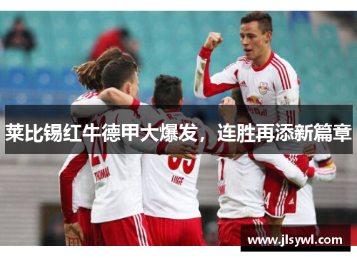 莱比锡红牛德甲大爆发，连胜再添新篇章