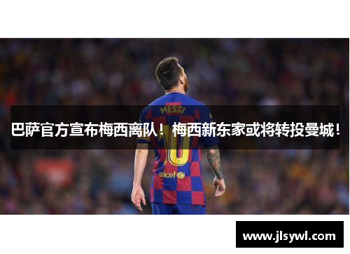 巴萨官方宣布梅西离队！梅西新东家或将转投曼城！