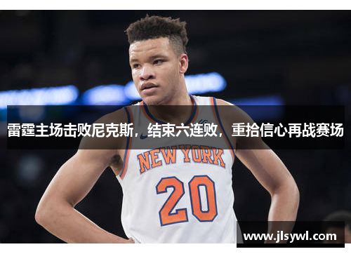 雷霆主场击败尼克斯，结束六连败，重拾信心再战赛场