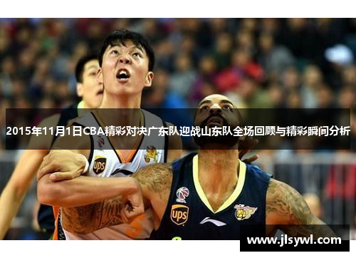 2015年11月1日CBA精彩对决广东队迎战山东队全场回顾与精彩瞬间分析 2015年11月1日CBA精彩对决广东队迎战山东队全场回顾与精彩瞬间分析