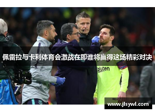 佩雷拉与卡利体育会激战在即谁将赢得这场精彩对决