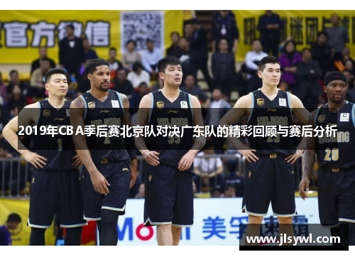 2019年CBA季后赛北京队对决广东队的精彩回顾与赛后分析
