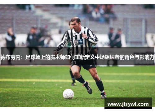 德布劳内：足球场上的魔术师如何重新定义中场组织者的角色与影响力