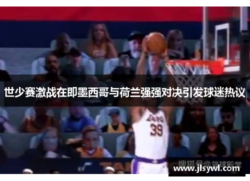 世少赛激战在即墨西哥与荷兰强强对决引发球迷热议