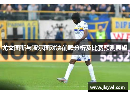尤文图斯与波尔图对决前瞻分析及比赛预测展望